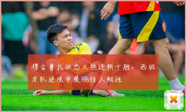 穆古鲁扎状态火热连斩十胜,西班牙队逆境中展现惊人韧性