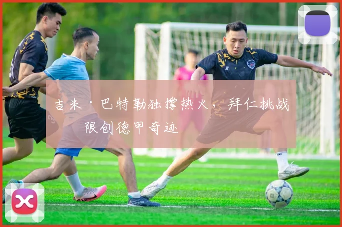 吉米·巴特勒独撑热火,拜仁挑战极限创德甲奇迹