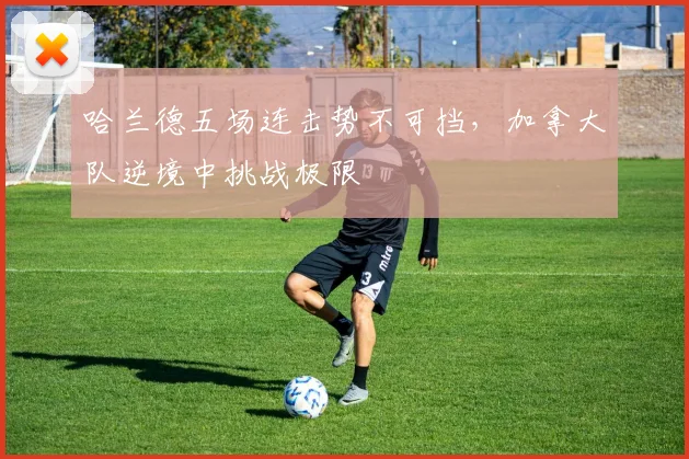 哈兰德五场连击势不可挡，加拿大队逆境中挑战极限