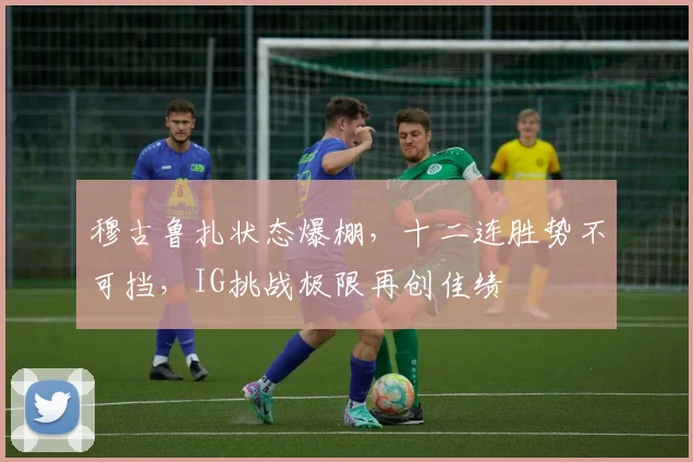穆古鲁扎状态爆棚,十二连胜势不可挡,IG挑战极限再创佳绩