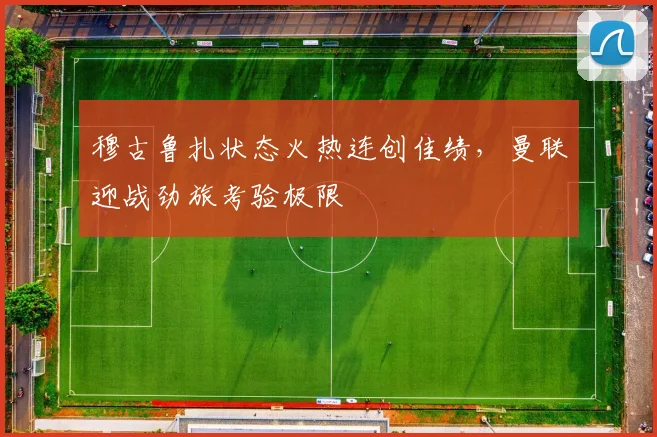穆古鲁扎状态火热连创佳绩,曼联迎战劲旅考验极限