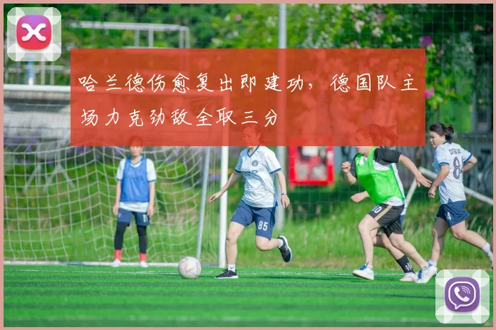 哈兰德伤愈复出即建功,德国队主场力克劲敌全取三分